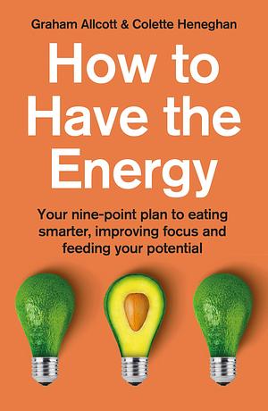 How to Have the Energy: Your nine-point plan to eating smarter, improving focus and feeding your potential by Colette Heneghan