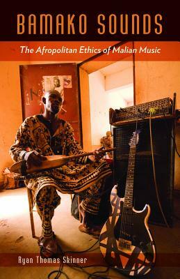 Bamako Sounds: The Afropolitan Ethics of Malian Music by Ryan Thomas Skinner