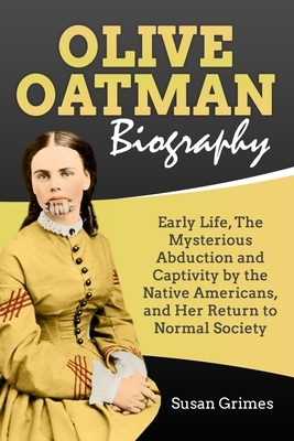 Olive Oatman Biography: Early Life, The Mysterious Abduction and Captivity by the Native Americans, and Her Return to Normal Society by Susan Grimes