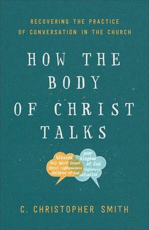 How the Body of Christ Talks: Recovering the Practice of Conversation in the Church by C. Christopher Smith