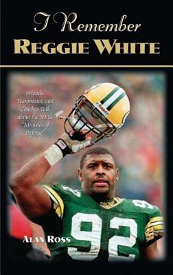 I Remember Reggie White: Friends, Teammates, and Coaches Talk about the Nfl's "minister of Defense" by Alan Ross