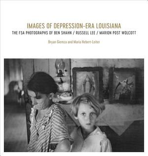 Images of Depression-Era Louisiana: The FSA Photographs of Ben Shahn, Russell Lee, and Marion Post Wolcott by Bryan Giemza, Maria Hebert-Leiter