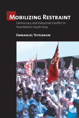 Mobilizing Restraint: Democracy and Industrial Conflict in Post-Reform South Asia by Emmanuel Teitelbaum