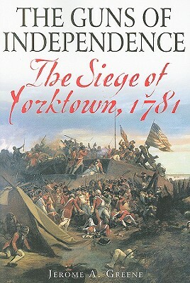 The Guns of Independence: The Siege of Yorktown, 1781 by Jerome A. Greene