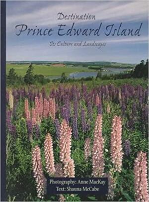 Destination Prince Edward Island: Its Culture and Landscapes by Shauna McCabe, Anne MacKay