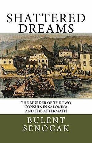 Shattered Dreams: The Murder of the two Consuls in Salonika and the Aftermath by Brendan Freely, Bülent Şenocak