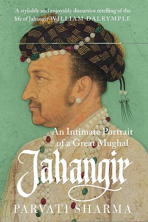 Jahangir: An Intimate Portrait of a Great Mughal by Parvati Sharma