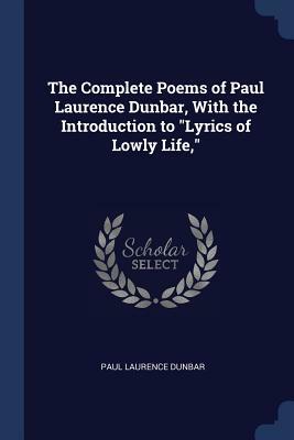 The Complete Poems of Paul Laurence Dunbar, with the Introduction to Lyrics of Lowly Life, by Paul Laurence Dunbar