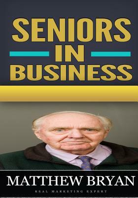 Seniors In Business: Discover The Secrets For A Successful Retirement Business That Teach You How to Have Fun and Balance Your Life as Well by Matthew Bryan