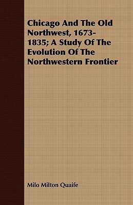 Chicago and the Old Northwest, 1673-1835; A Study of the Evolution of the Northwestern Frontier by Milo Milton Quaife