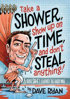 Take a Shower, Show Up on Time, and Don't Steal Anything: And Other Sh*t I Learned the Hard Way by Dave Ryan