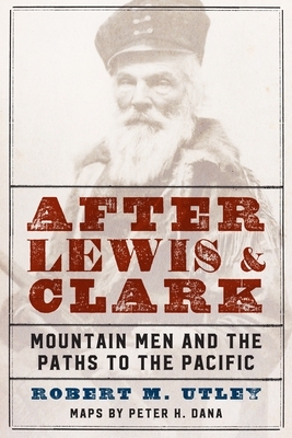 After Lewis and Clark: Mountain Men and the Paths to the Pacific by Robert M. Utley