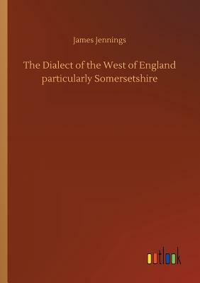 The Dialect of the West of England Particularly Somersetshire by James Jennings