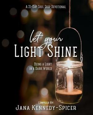 Let Your Light Shine: Being A Light In A Dark World by Jana Kennedy-Spicer