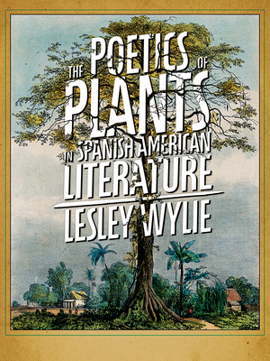 The Poetics of Plants in Spanish American Literature by Lesley Wylie