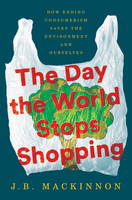 The Day the World Stops Shopping: How Ending Consumerism Saves the Environment and Ourselves by J.B. MacKinnon