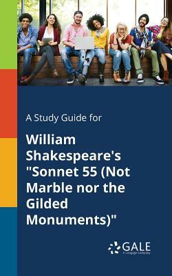 A Study Guide for William Shakespeare's Sonnet 55 (Not Marble Nor the Gilded Monuments) by Cengage Learning Gale