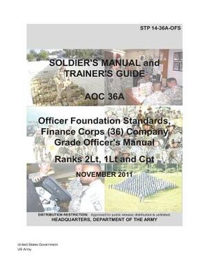 Soldier Training Publication STP 14-36A-OFS Soldier's Manual and Trainer's Guide AOC 36A Officer Foundation Standards, Finance Corps (36) Company Grad by United States Government Us Army