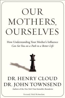 Our Mothers, Ourselves: How Understanding Your Mother's Influence Can Set You on a Path to a Better Life by Henry Cloud, John Townsend