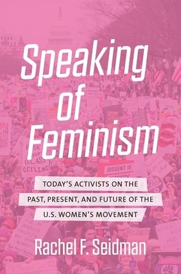 Speaking of Feminism: Today's Activists on the Past, Present, and Future of the U.S. Women's Movement by Rachel F. Seidman