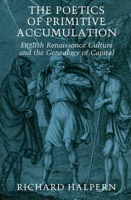 The Poetics Of Primitive Accumulation: English Renaissance Culture And The Genealogy Of Capital by Richard Halpern