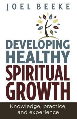 Developing Healthy Spiritual Growth: Knowledge, Practice, and Experience by Joel R. Beeke