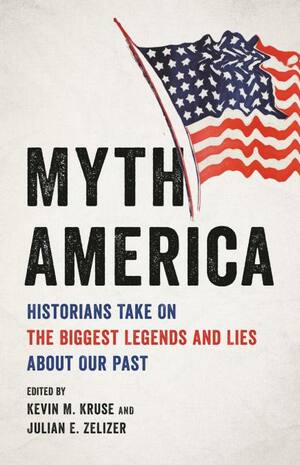 Myth America: Historians Take on the Biggest Legends and Lies About Our Past by Julian E. Zelizer, Kevin M. Kruse