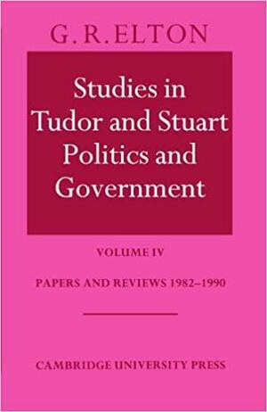 Studies in Tudor & Stuart Politics & Government Volume IV: Papers & Reviews 1982-90 by G.R. Elton