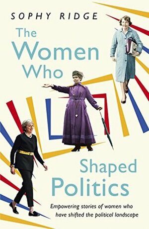 The Women Who Shaped Politics: Empowering stories of women who have shifted the political landscape by Sophy Ridge