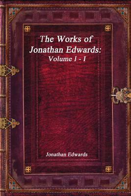 The Works of Jonathan Edwards Volume I - I by Jonathan Edwards, Anthony Uyl