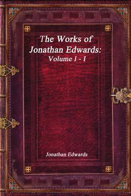 The Works of Jonathan Edwards Volume I - I by Anthony Uyl, Jonathan Edwards