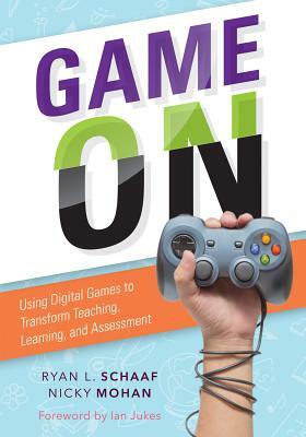 Game on: Using Digital Games to Transform Teaching, Learning, and Assessment by Ryan L. Schaaf, Nicky Mohan