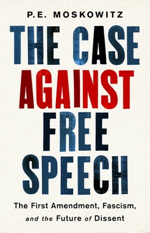 The Case Against Free Speech: The First Amendment, Fascism, and the Future of Dissent by P.E. Moskowitz