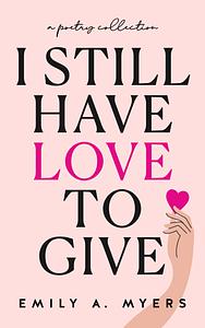 I Still Have Love to Give by Emily A. Myers