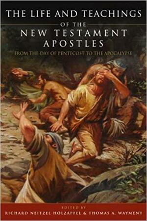 The Life and Teachings of the New Testament Apostles: From the Day of Pentecost Through the Apocalypse by Richard Neitzel Holzapfel, Thomas A. Wayment