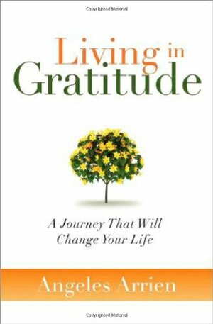 Living in Gratitude: A Journey That Will Change Your Life by Ángeles Arrien