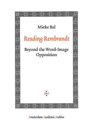 Reading Rembrandt: Beyond the Word-Image Opposition by Mieke Bal