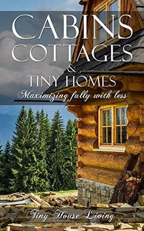 Cabins, Cottages & Tiny Homes: Maximizing Fully With Less, Tiny Houses The Perfect Tiny House with Example Plans by Tiny House Living