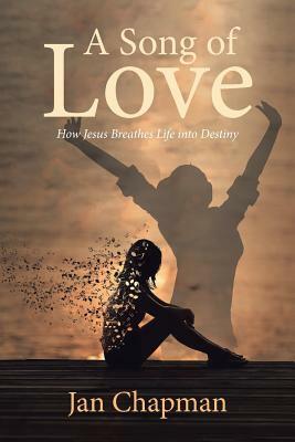 A Song Of Love: How Jesus Breathes Life into Destiny by Jan Chapman
