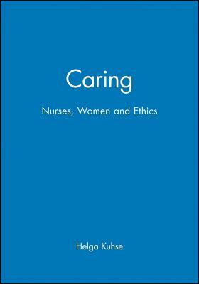 Caring: Nurses, Women and Ethics by Helga Kuhse