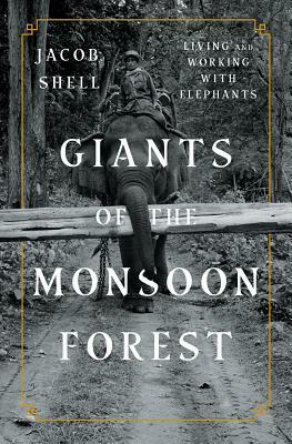 Giants of the Monsoon Forest: Living and Working with Elephants by Jacob Shell