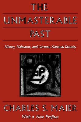 The Unmasterable Past: History, Holocaust, and German National Identity, with a New Preface by Charles S. Maier