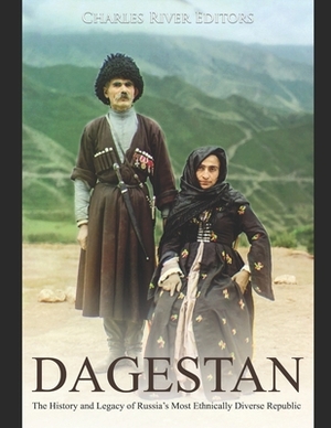 Dagestan: The History and Legacy of Russia's Most Ethnically Diverse Republic by Charles River Editors