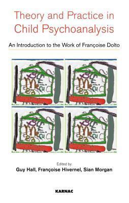 Theory and Practice in Child Psychoanalysis: An Introduction to the Work of Francoise Dolto: An Introduction to the Work of Francoise Dolto by Sian Morgan, Guy Hall, Francoise Hivernel