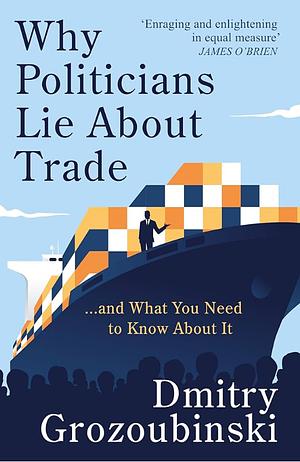 Why Politicians Lie About Trade: ... and What You Need to Know About It by Dmitry Grozoubinski