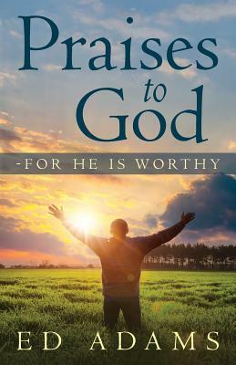 Praises to God-For He Is Worthy by Ed Adams