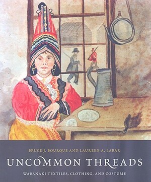 Uncommon Threads: Wabanaki Textiles, Clothing, and Costume by Laureen La Bar, Bruce J. Bourque