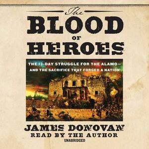 The Blood of Heroes: The 13-Day Struggle for the Alamo—and the Sacrifice That Forged a Nation by 