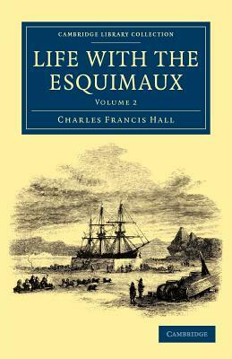 Life with the Esquimaux: The Narrative of Captain Charles Francis Hall of the Whaling Barque George Henry from the 29th May, 1860, to the 13th by Charles Francis Hall