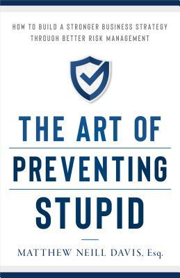 The Art of Preventing Stupid: How to Build a Stronger Business Strategy Through Better Risk Management by Matthew Neill Davis